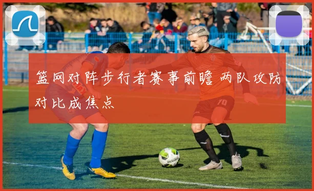 篮网对阵步行者赛事前瞻 两队攻防对比成焦点