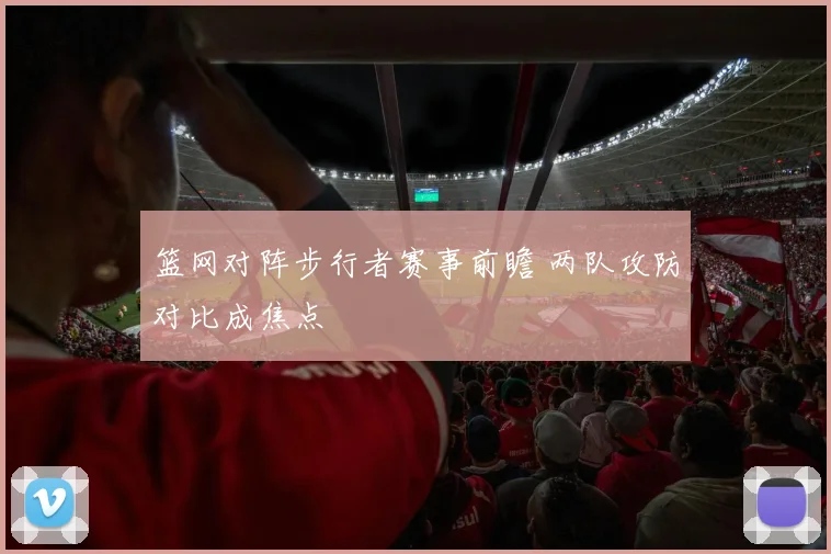 篮网对阵步行者赛事前瞻 两队攻防对比成焦点