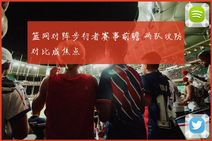 篮网对阵步行者赛事前瞻 两队攻防对比成焦点