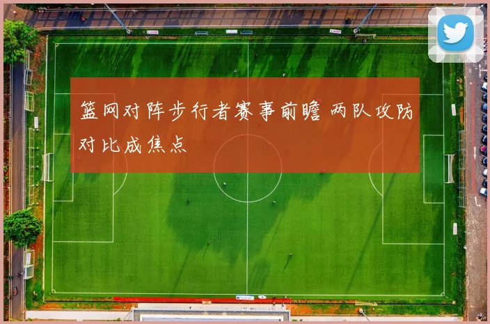篮网对阵步行者赛事前瞻 两队攻防对比成焦点
