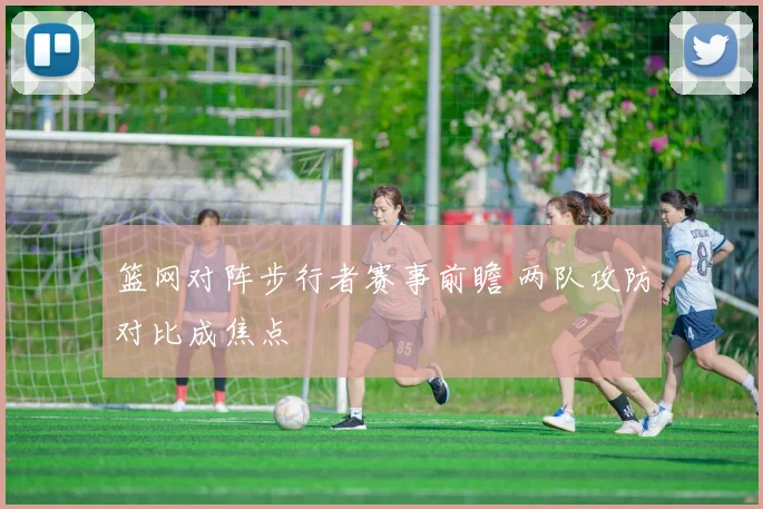 篮网对阵步行者赛事前瞻 两队攻防对比成焦点