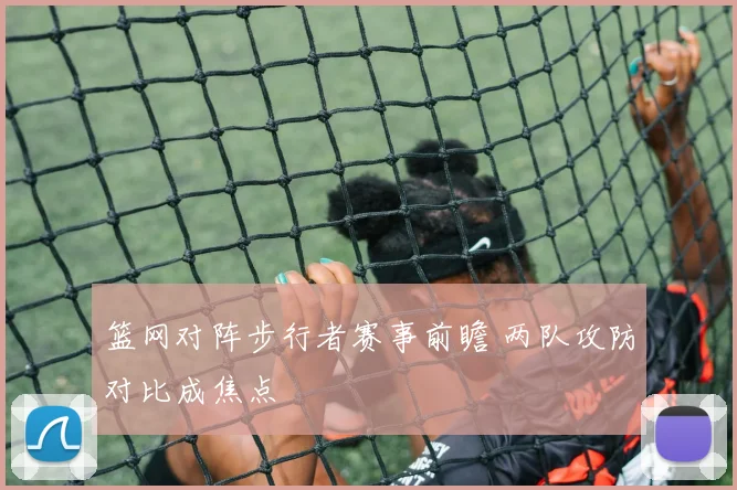 篮网对阵步行者赛事前瞻 两队攻防对比成焦点