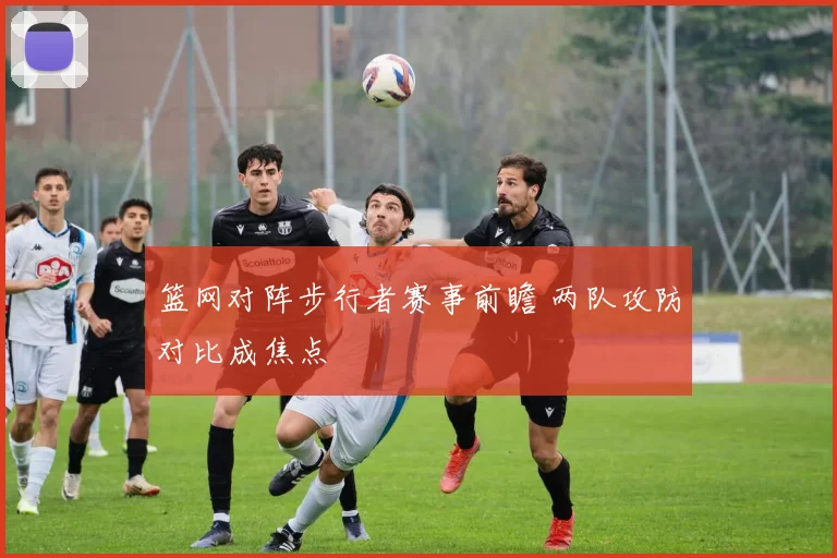 篮网对阵步行者赛事前瞻 两队攻防对比成焦点
