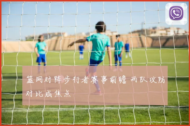 篮网对阵步行者赛事前瞻 两队攻防对比成焦点