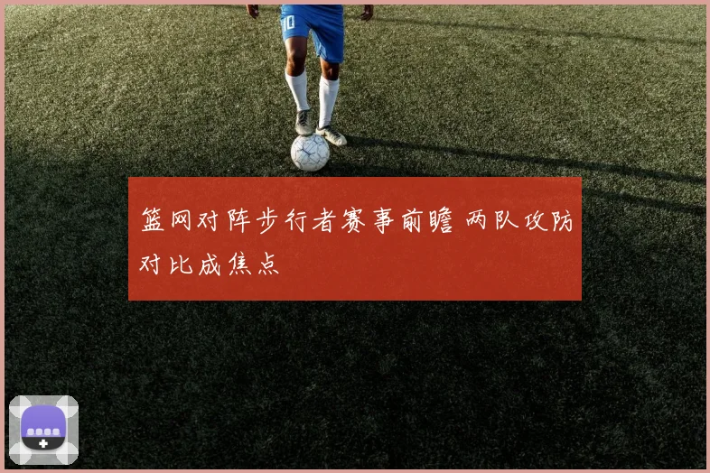 篮网对阵步行者赛事前瞻 两队攻防对比成焦点