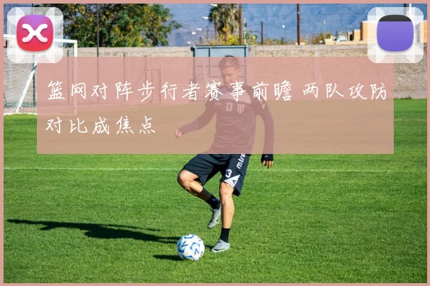 篮网对阵步行者赛事前瞻 两队攻防对比成焦点