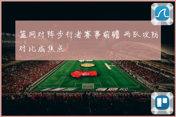 篮网对阵步行者赛事前瞻 两队攻防对比成焦点