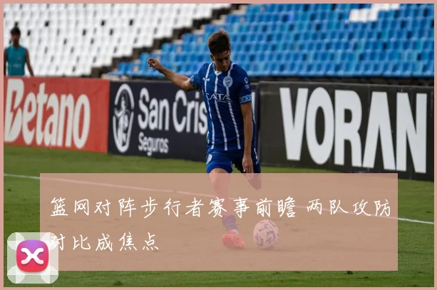 篮网对阵步行者赛事前瞻 两队攻防对比成焦点