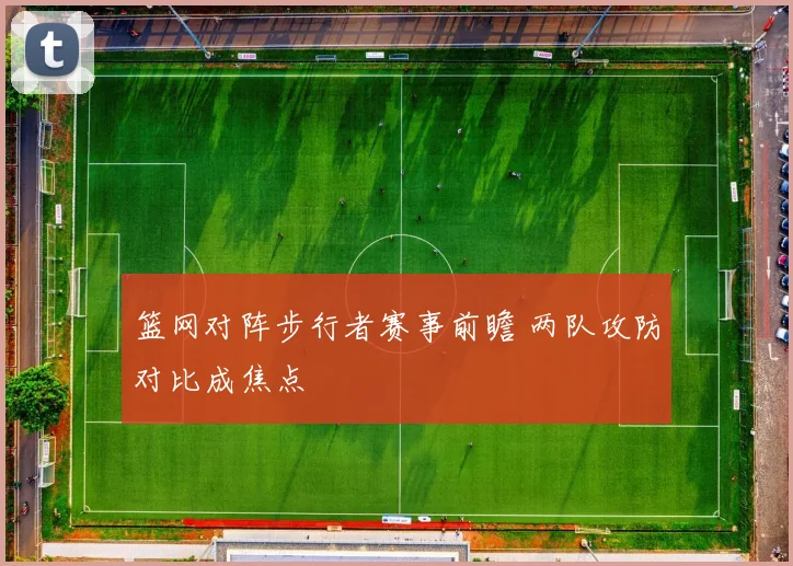 篮网对阵步行者赛事前瞻 两队攻防对比成焦点