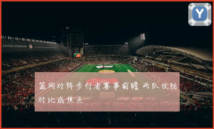 篮网对阵步行者赛事前瞻 两队攻防对比成焦点