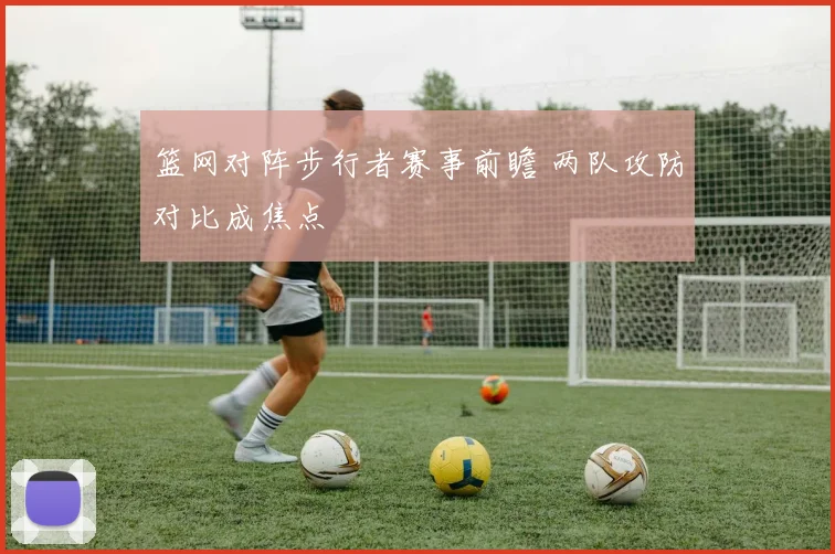 篮网对阵步行者赛事前瞻 两队攻防对比成焦点