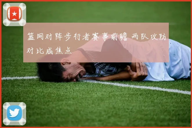 篮网对阵步行者赛事前瞻 两队攻防对比成焦点