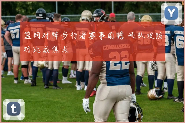 篮网对阵步行者赛事前瞻 两队攻防对比成焦点