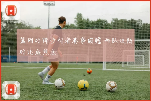 篮网对阵步行者赛事前瞻 两队攻防对比成焦点