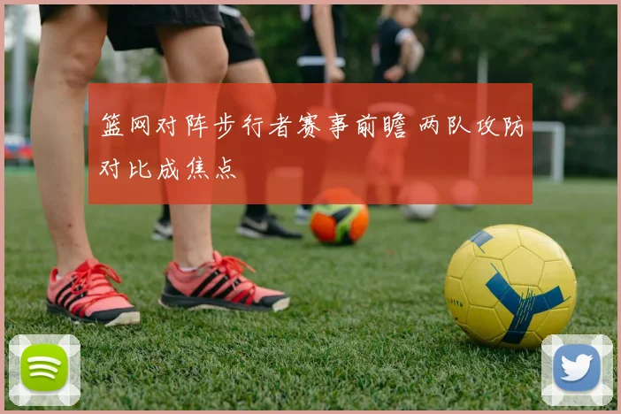 篮网对阵步行者赛事前瞻 两队攻防对比成焦点