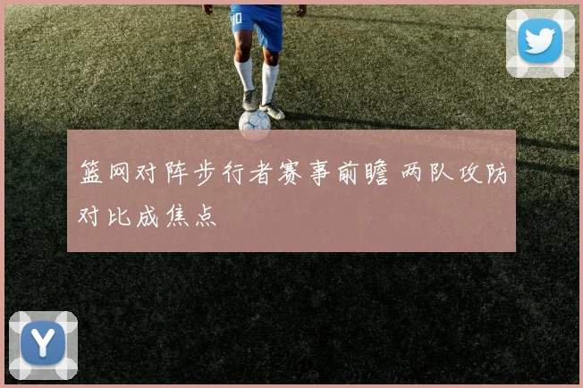 篮网对阵步行者赛事前瞻 两队攻防对比成焦点