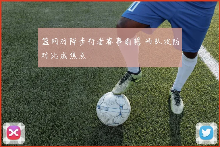 篮网对阵步行者赛事前瞻 两队攻防对比成焦点