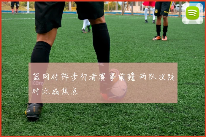 篮网对阵步行者赛事前瞻 两队攻防对比成焦点