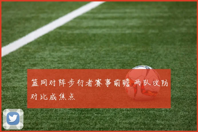 篮网对阵步行者赛事前瞻 两队攻防对比成焦点