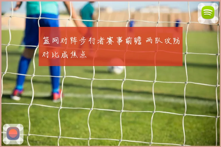 篮网对阵步行者赛事前瞻 两队攻防对比成焦点