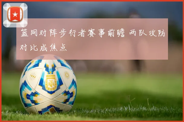 篮网对阵步行者赛事前瞻 两队攻防对比成焦点
