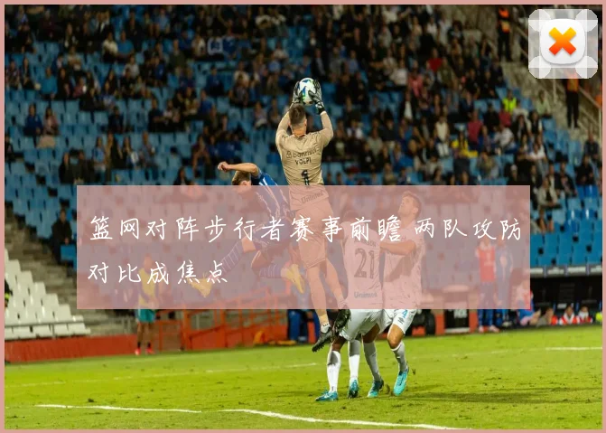 篮网对阵步行者赛事前瞻 两队攻防对比成焦点