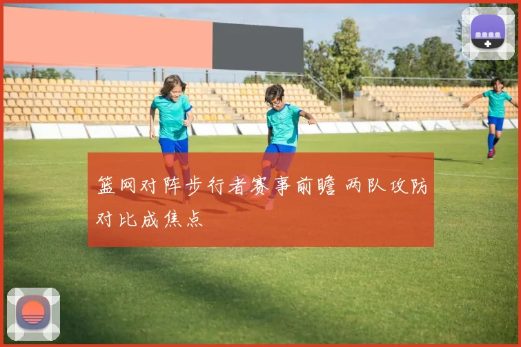 篮网对阵步行者赛事前瞻 两队攻防对比成焦点