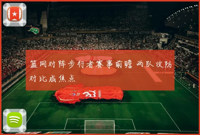 篮网对阵步行者赛事前瞻 两队攻防对比成焦点