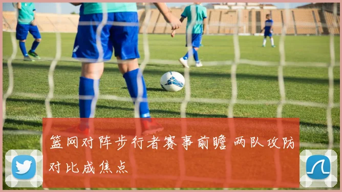 篮网对阵步行者赛事前瞻 两队攻防对比成焦点