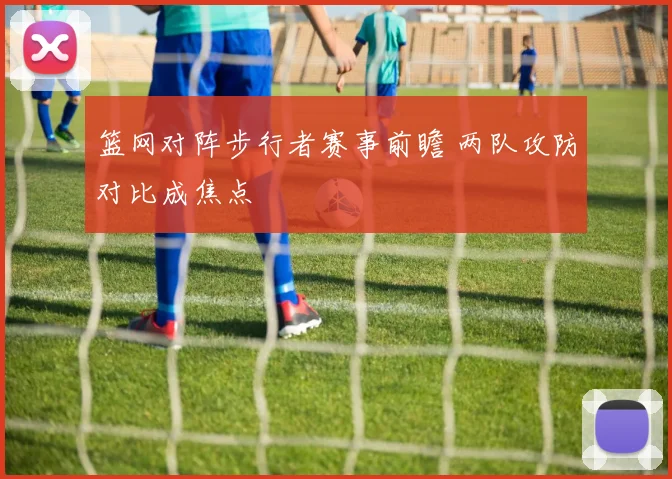 篮网对阵步行者赛事前瞻 两队攻防对比成焦点