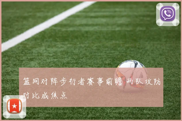 篮网对阵步行者赛事前瞻 两队攻防对比成焦点