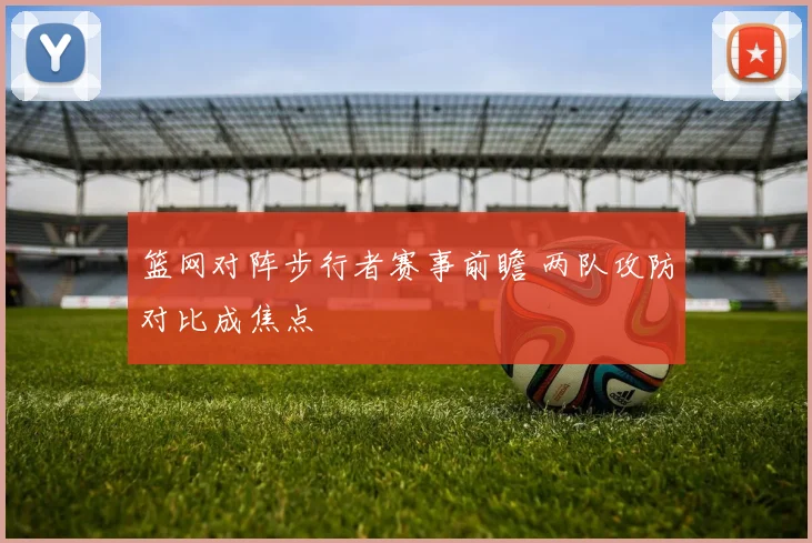 篮网对阵步行者赛事前瞻 两队攻防对比成焦点