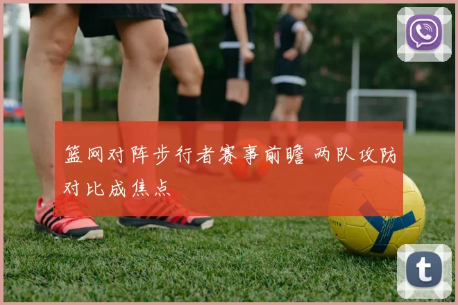 篮网对阵步行者赛事前瞻 两队攻防对比成焦点
