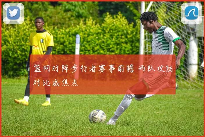 篮网对阵步行者赛事前瞻 两队攻防对比成焦点