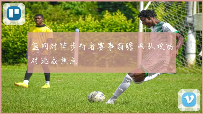 篮网对阵步行者赛事前瞻 两队攻防对比成焦点