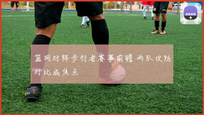 篮网对阵步行者赛事前瞻 两队攻防对比成焦点