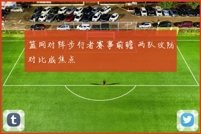 篮网对阵步行者赛事前瞻 两队攻防对比成焦点