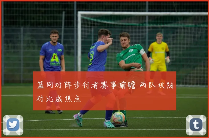 篮网对阵步行者赛事前瞻 两队攻防对比成焦点