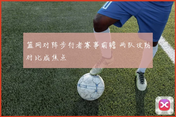 篮网对阵步行者赛事前瞻 两队攻防对比成焦点