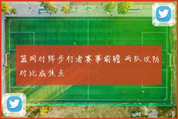 篮网对阵步行者赛事前瞻 两队攻防对比成焦点