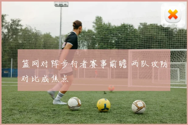 篮网对阵步行者赛事前瞻 两队攻防对比成焦点