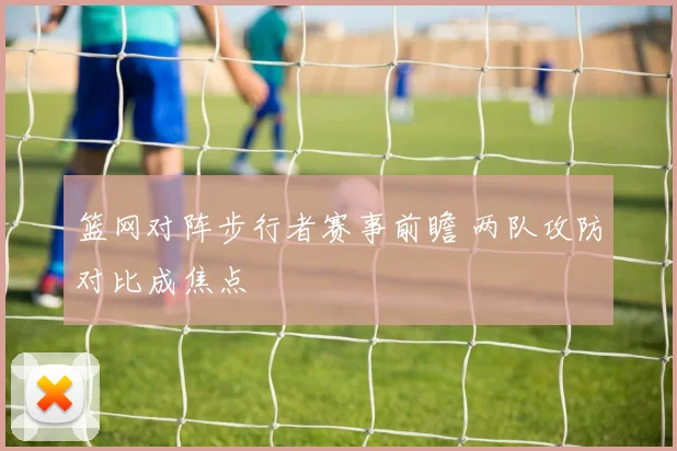 篮网对阵步行者赛事前瞻 两队攻防对比成焦点
