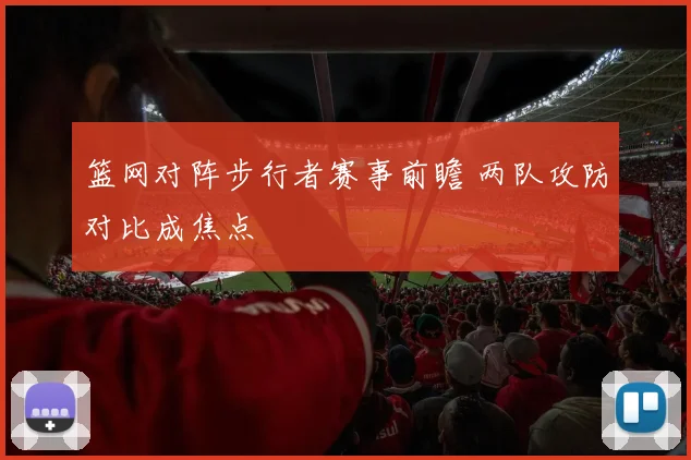篮网对阵步行者赛事前瞻 两队攻防对比成焦点