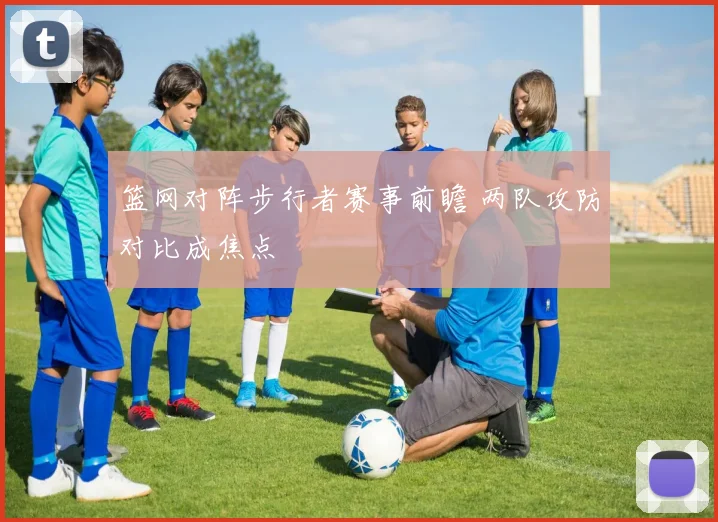 篮网对阵步行者赛事前瞻 两队攻防对比成焦点
