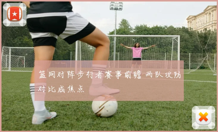 篮网对阵步行者赛事前瞻 两队攻防对比成焦点