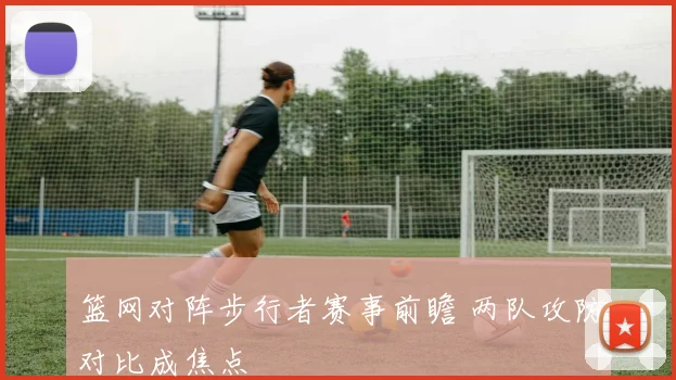 篮网对阵步行者赛事前瞻 两队攻防对比成焦点