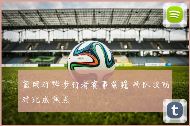 篮网对阵步行者赛事前瞻 两队攻防对比成焦点