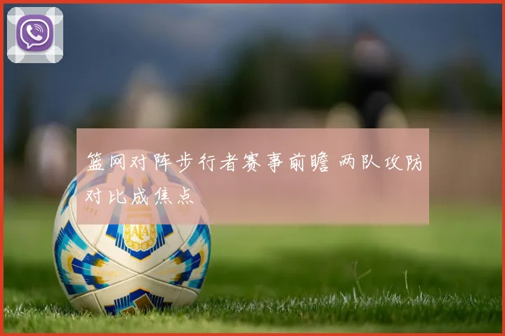 篮网对阵步行者赛事前瞻 两队攻防对比成焦点