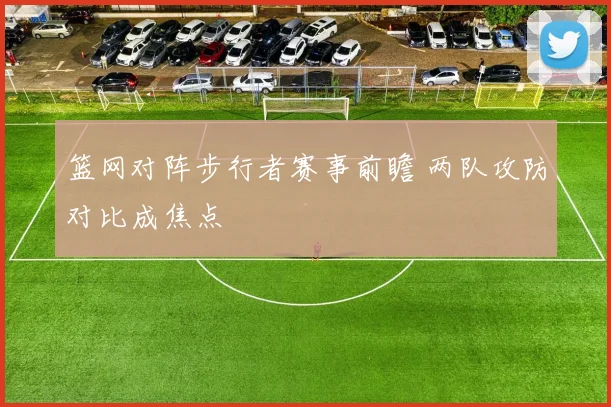 篮网对阵步行者赛事前瞻 两队攻防对比成焦点