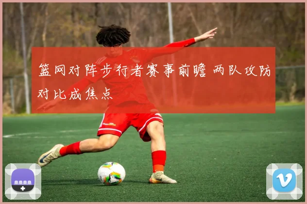 篮网对阵步行者赛事前瞻 两队攻防对比成焦点